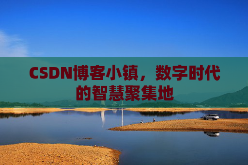 CSDN博客小镇，数字时代的智慧聚集地